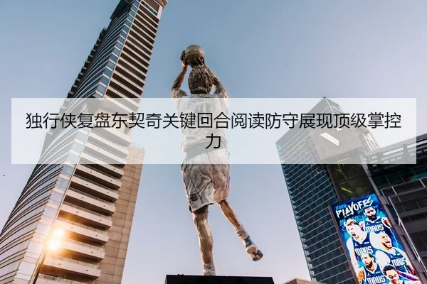 独行侠复盘东契奇关键回合阅读防守展现顶级掌控力