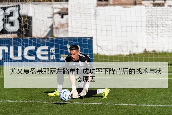 尤文复盘基耶萨左路单打成功率下降背后的战术与状态原因