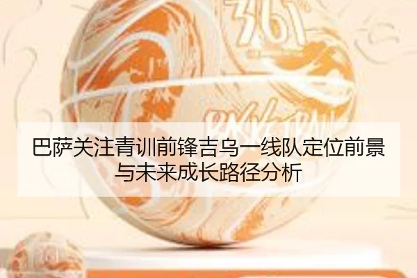 巴萨关注青训前锋吉乌一线队定位前景与未来成长路径分析