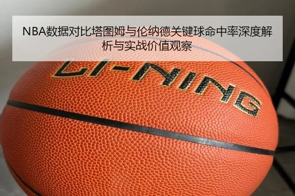 NBA数据对比塔图姆与伦纳德关键球命中率深度解析与实战价值观察