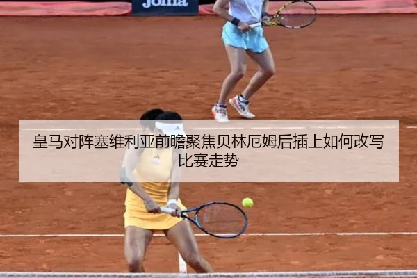 皇马对阵塞维利亚前瞻聚焦贝林厄姆后插上如何改写比赛走势
