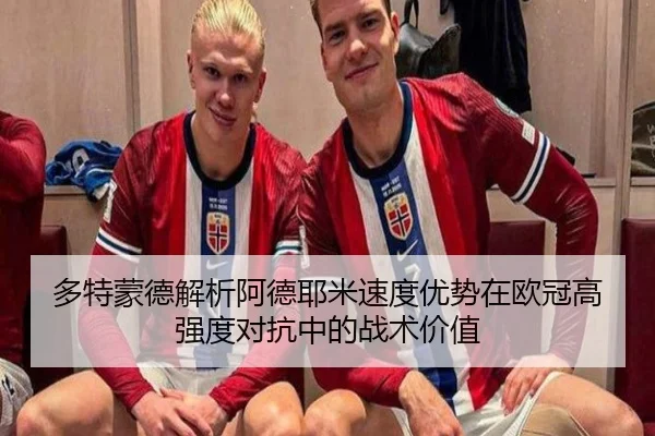 多特蒙德解析阿德耶米速度优势在欧冠高强度对抗中的战术价值