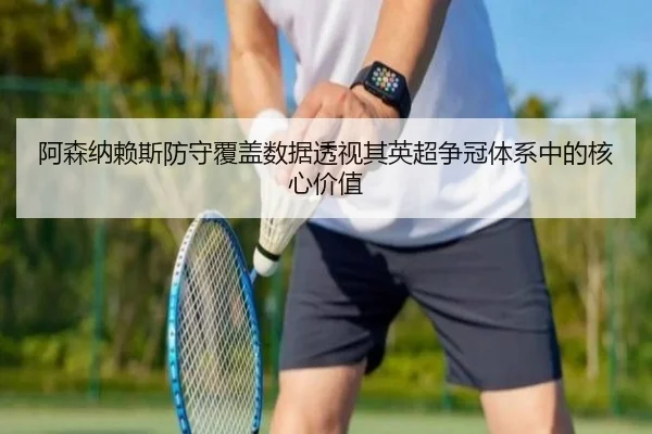 阿森纳赖斯防守覆盖数据透视其英超争冠体系中的核心价值